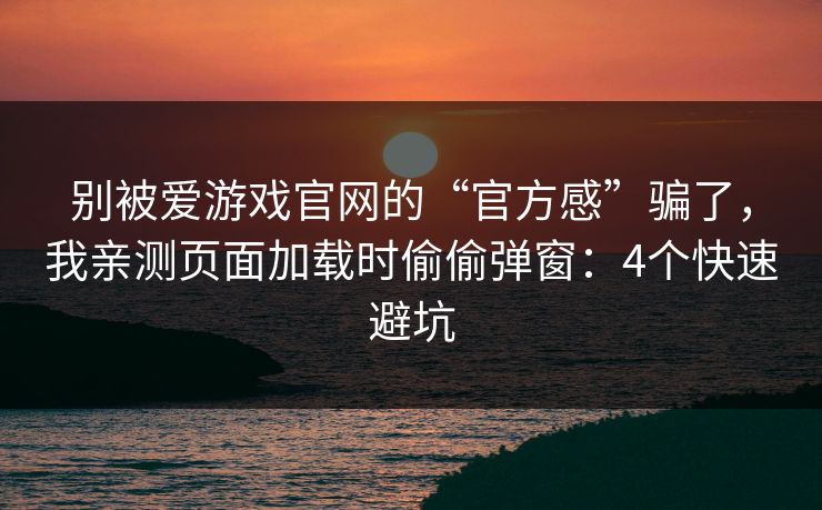 别被爱游戏官网的“官方感”骗了，我亲测页面加载时偷偷弹窗：4个快速避坑