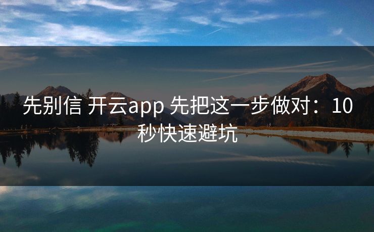 先别信 开云app 先把这一步做对：10秒快速避坑